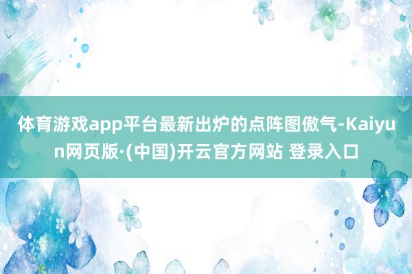 体育游戏app平台最新出炉的点阵图傲气-Kaiyun网页版·(中国)开云官方网站 登录入口