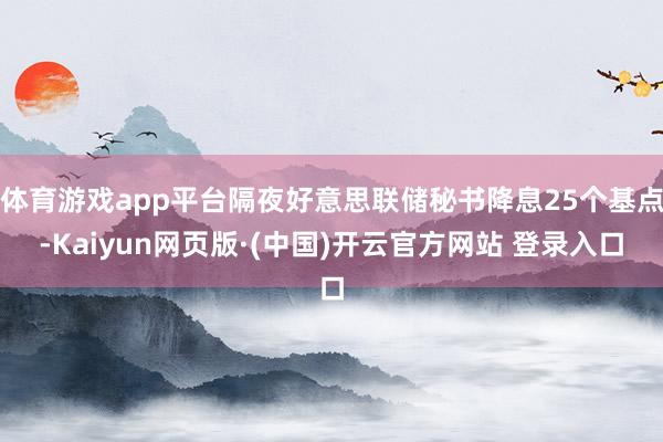 体育游戏app平台隔夜好意思联储秘书降息25个基点-Kaiyun网页版·(中国)开云官方网站 登录入口