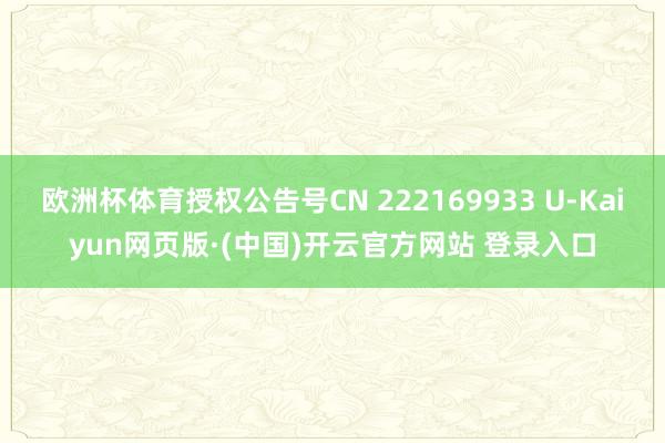 欧洲杯体育授权公告号CN 222169933 U-Kaiyun网页版·(中国)开云官方网站 登录入口