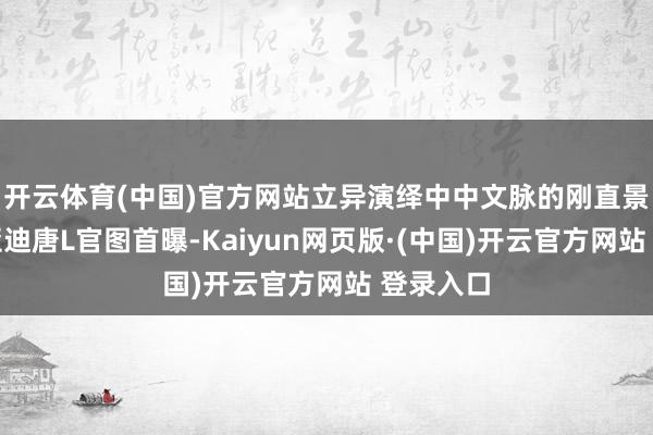 开云体育(中国)官方网站立异演绎中中文脉的刚直景况，比亚迪唐L官图首曝-Kaiyun网页版·(中国)开云官方网站 登录入口