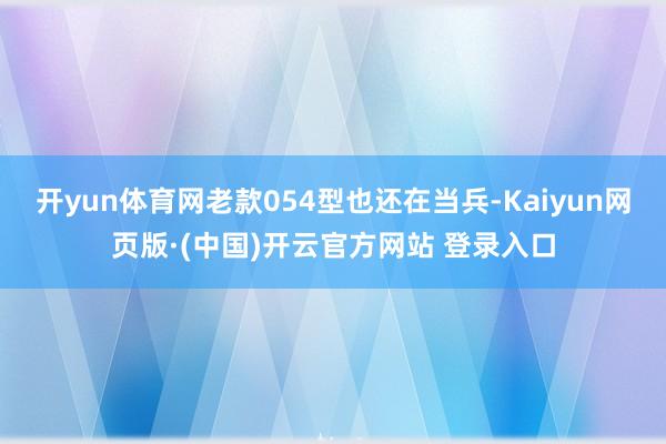 开yun体育网老款054型也还在当兵-Kaiyun网页版·(中国)开云官方网站 登录入口