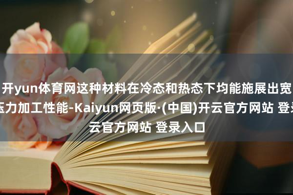 开yun体育网这种材料在冷态和热态下均能施展出宽广的压力加工性能-Kaiyun网页版·(中国)开云官方网站 登录入口