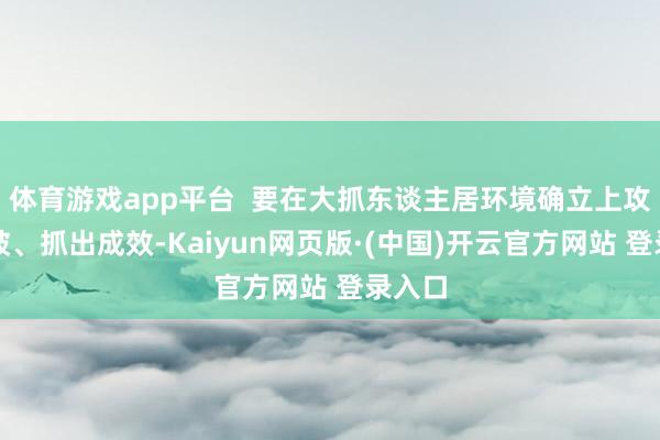 体育游戏app平台  要在大抓东谈主居环境确立上攻坚冲破、抓出成效-Kaiyun网页版·(中国)开云官方网站 登录入口