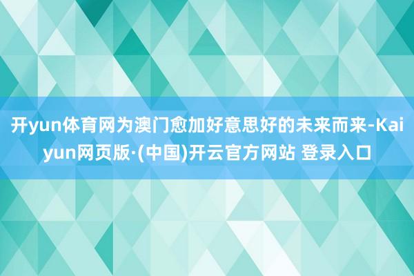 开yun体育网为澳门愈加好意思好的未来而来-Kaiyun网页版·(中国)开云官方网站 登录入口