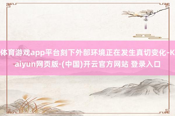 体育游戏app平台刻下外部环境正在发生真切变化-Kaiyun网页版·(中国)开云官方网站 登录入口