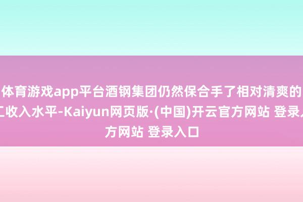 体育游戏app平台酒钢集团仍然保合手了相对清爽的职工收入水平-Kaiyun网页版·(中国)开云官方网站 登录入口