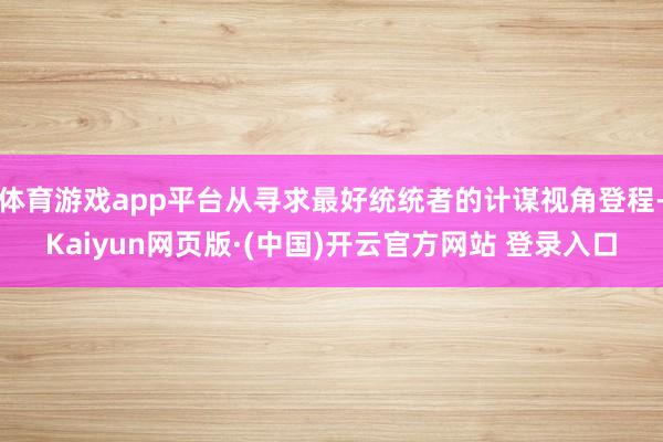 体育游戏app平台从寻求最好统统者的计谋视角登程-Kaiyun网页版·(中国)开云官方网站 登录入口