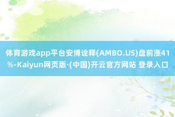 体育游戏app平台安博诠释(AMBO.US)盘前涨41%-Kaiyun网页版·(中国)开云官方网站 登录入口