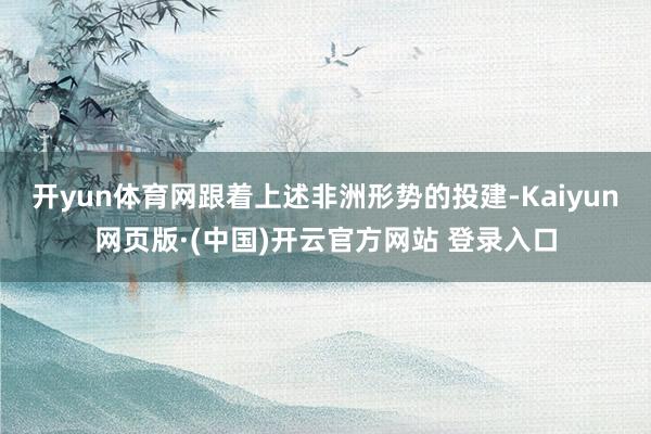 开yun体育网跟着上述非洲形势的投建-Kaiyun网页版·(中国)开云官方网站 登录入口