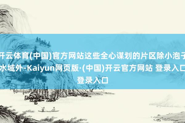 开云体育(中国)官方网站这些全心谋划的片区除小泡子水域外-Kaiyun网页版·(中国)开云官方网站 登录入口