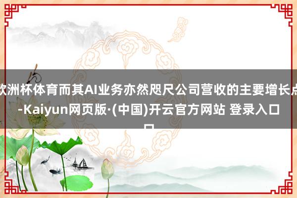 欧洲杯体育而其AI业务亦然咫尺公司营收的主要增长点-Kaiyun网页版·(中国)开云官方网站 登录入口