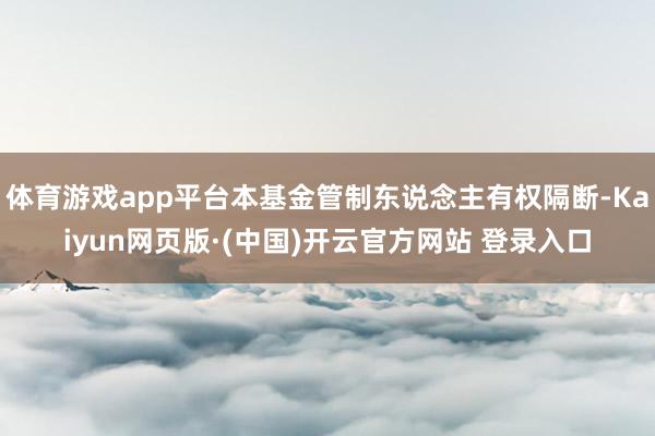 体育游戏app平台本基金管制东说念主有权隔断-Kaiyun网页版·(中国)开云官方网站 登录入口