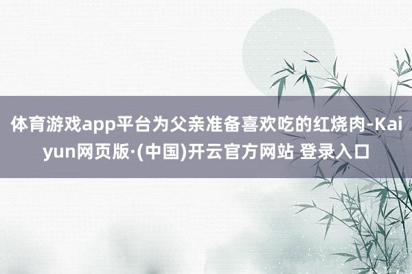 体育游戏app平台为父亲准备喜欢吃的红烧肉-Kaiyun网页版·(中国)开云官方网站 登录入口