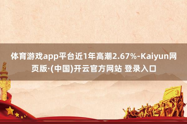 体育游戏app平台近1年高潮2.67%-Kaiyun网页版·(中国)开云官方网站 登录入口