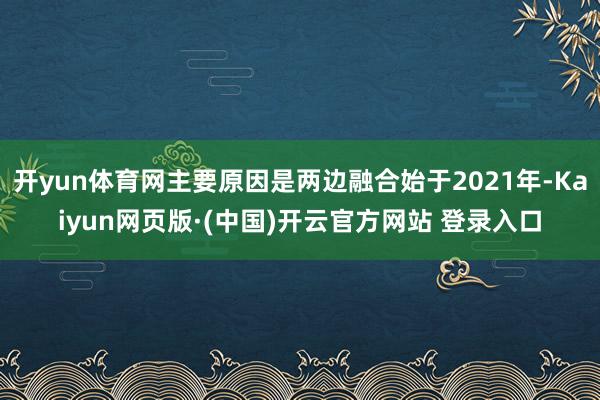 开yun体育网主要原因是两边融合始于2021年-Kaiyun网页版·(中国)开云官方网站 登录入口