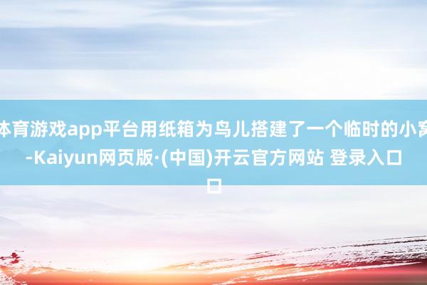 体育游戏app平台用纸箱为鸟儿搭建了一个临时的小窝-Kaiyun网页版·(中国)开云官方网站 登录入口