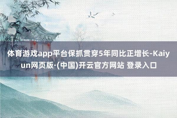 体育游戏app平台保抓贯穿5年同比正增长-Kaiyun网页版·(中国)开云官方网站 登录入口