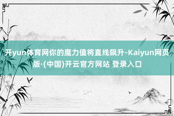 开yun体育网你的魔力值将直线飙升-Kaiyun网页版·(中国)开云官方网站 登录入口