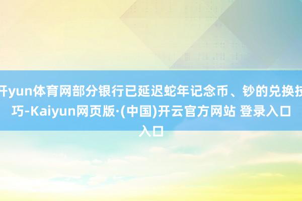 开yun体育网部分银行已延迟蛇年记念币、钞的兑换技巧-Kaiyun网页版·(中国)开云官方网站 登录入口