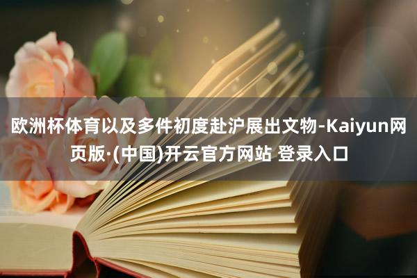 欧洲杯体育以及多件初度赴沪展出文物-Kaiyun网页版·(中国)开云官方网站 登录入口