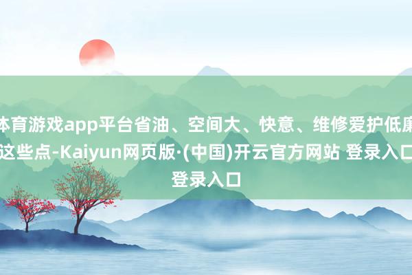 体育游戏app平台省油、空间大、快意、维修爱护低廉这些点-Kaiyun网页版·(中国)开云官方网站 登录入口