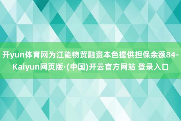 开yun体育网为江能物贸融资本色提供担保余额84-Kaiyun网页版·(中国)开云官方网站 登录入口