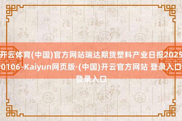 开云体育(中国)官方网站瑞达期货塑料产业日报20250106-Kaiyun网页版·(中国)开云官方网站 登录入口