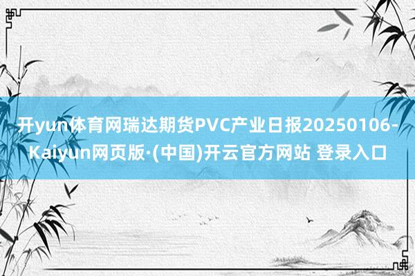 开yun体育网瑞达期货PVC产业日报20250106-Kaiyun网页版·(中国)开云官方网站 登录入口