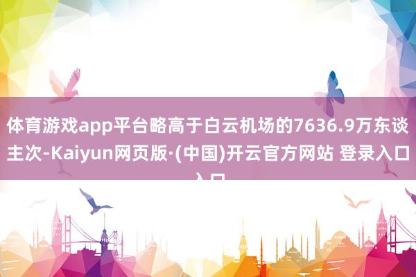 体育游戏app平台略高于白云机场的7636.9万东谈主次-Kaiyun网页版·(中国)开云官方网站 登录入口