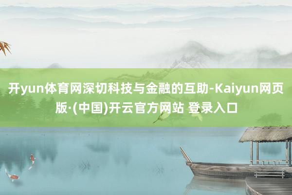 开yun体育网深切科技与金融的互助-Kaiyun网页版·(中国)开云官方网站 登录入口