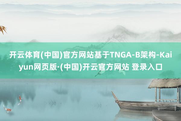 开云体育(中国)官方网站基于TNGA-B架构-Kaiyun网页版·(中国)开云官方网站 登录入口