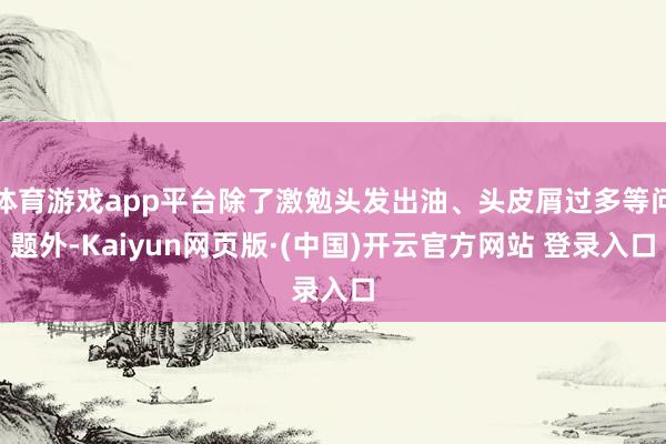 体育游戏app平台除了激勉头发出油、头皮屑过多等问题外-Kaiyun网页版·(中国)开云官方网站 登录入口