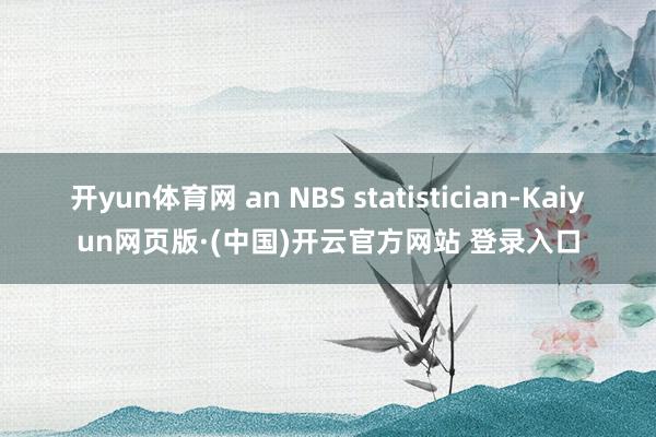 开yun体育网 an NBS statistician-Kaiyun网页版·(中国)开云官方网站 登录入口