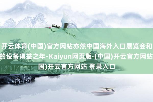 开云体育(中国)官方网站亦然中国海外入口展览会和虹桥论坛的设备得益之年-Kaiyun网页版·(中国)开云官方网站 登录入口