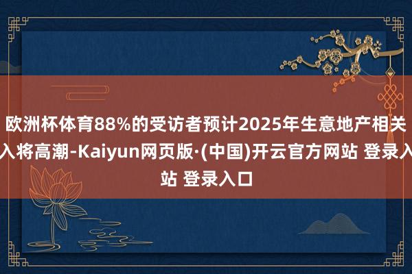 欧洲杯体育88%的受访者预计2025年生意地产相关收入将高潮-Kaiyun网页版·(中国)开云官方网站 登录入口