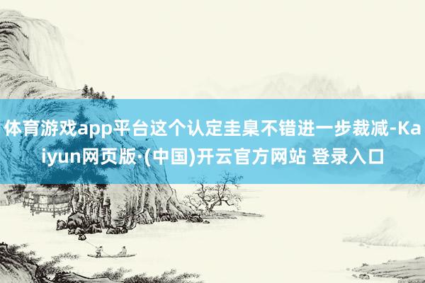 体育游戏app平台这个认定圭臬不错进一步裁减-Kaiyun网页版·(中国)开云官方网站 登录入口