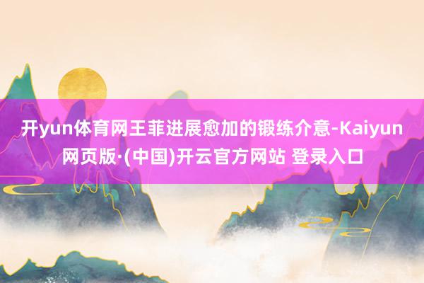 开yun体育网王菲进展愈加的锻练介意-Kaiyun网页版·(中国)开云官方网站 登录入口