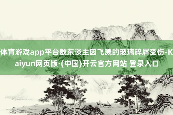 体育游戏app平台数东谈主因飞溅的玻璃碎屑受伤-Kaiyun网页版·(中国)开云官方网站 登录入口