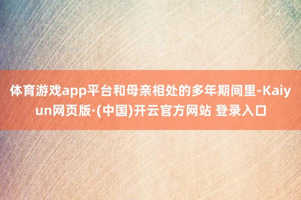 体育游戏app平台和母亲相处的多年期间里-Kaiyun网页版·(中国)开云官方网站 登录入口