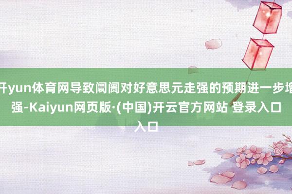 开yun体育网导致阛阓对好意思元走强的预期进一步增强-Kaiyun网页版·(中国)开云官方网站 登录入口