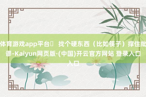 体育游戏app平台✅ 找个硬东西（比如筷子）撑住纰谬-Kaiyun网页版·(中国)开云官方网站 登录入口