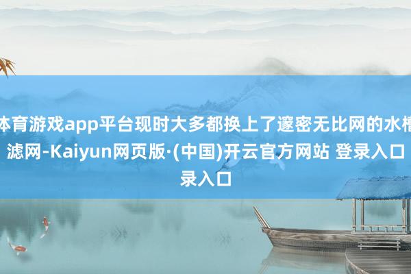 体育游戏app平台现时大多都换上了邃密无比网的水槽滤网-Kaiyun网页版·(中国)开云官方网站 登录入口