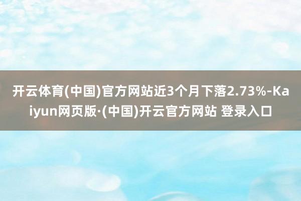 开云体育(中国)官方网站近3个月下落2.73%-Kaiyun网页版·(中国)开云官方网站 登录入口