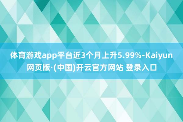 体育游戏app平台近3个月上升5.99%-Kaiyun网页版·(中国)开云官方网站 登录入口