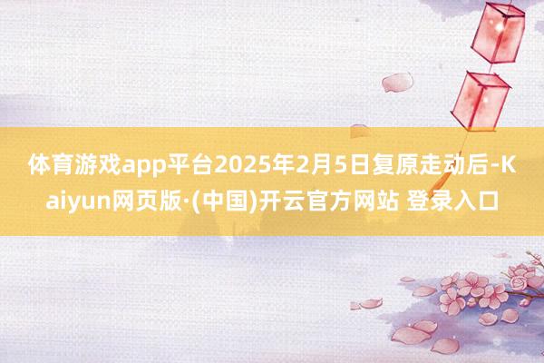 体育游戏app平台　　2025年2月5日复原走动后-Kaiyun网页版·(中国)开云官方网站 登录入口