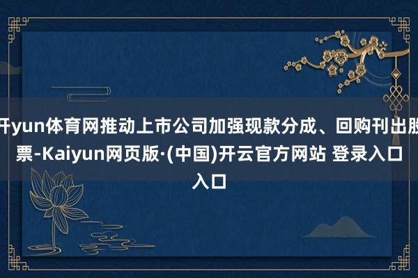 开yun体育网推动上市公司加强现款分成、回购刊出股票-Kaiyun网页版·(中国)开云官方网站 登录入口