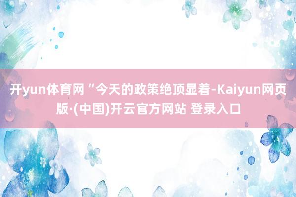 开yun体育网“今天的政策绝顶显着-Kaiyun网页版·(中国)开云官方网站 登录入口