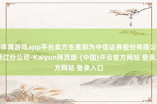 体育游戏app平台卖方生意部为中信证券股份有限公司浙江分公司-Kaiyun网页版·(中国)开云官方网站 登录入口