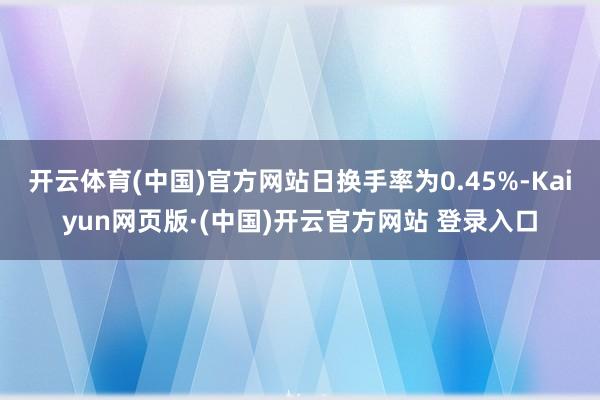 开云体育(中国)官方网站日换手率为0.45%-Kaiyun网页版·(中国)开云官方网站 登录入口