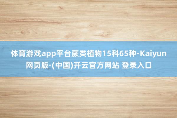 体育游戏app平台蕨类植物15科65种-Kaiyun网页版·(中国)开云官方网站 登录入口